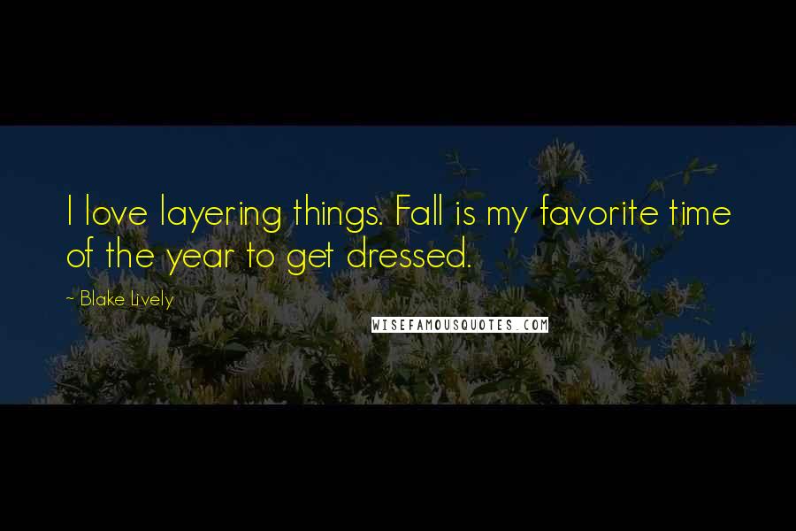 Blake Lively Quotes: I love layering things. Fall is my favorite time of the year to get dressed.