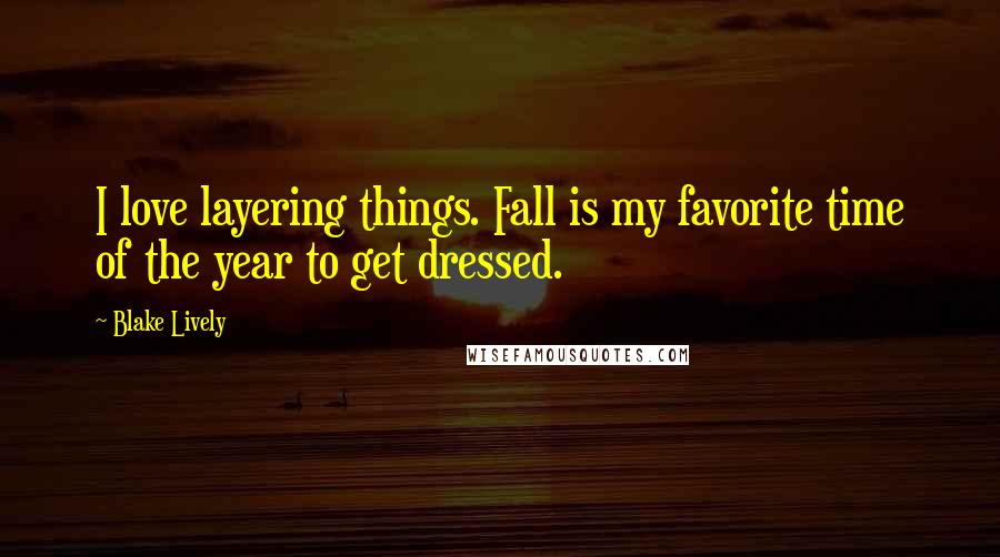 Blake Lively Quotes: I love layering things. Fall is my favorite time of the year to get dressed.