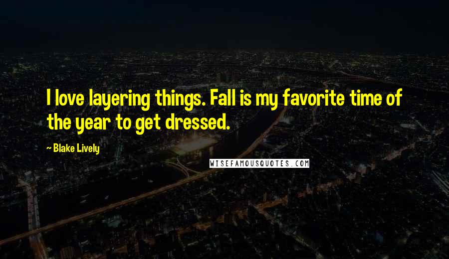 Blake Lively Quotes: I love layering things. Fall is my favorite time of the year to get dressed.