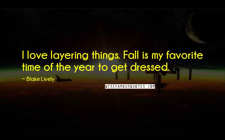Blake Lively Quotes: I love layering things. Fall is my favorite time of the year to get dressed.