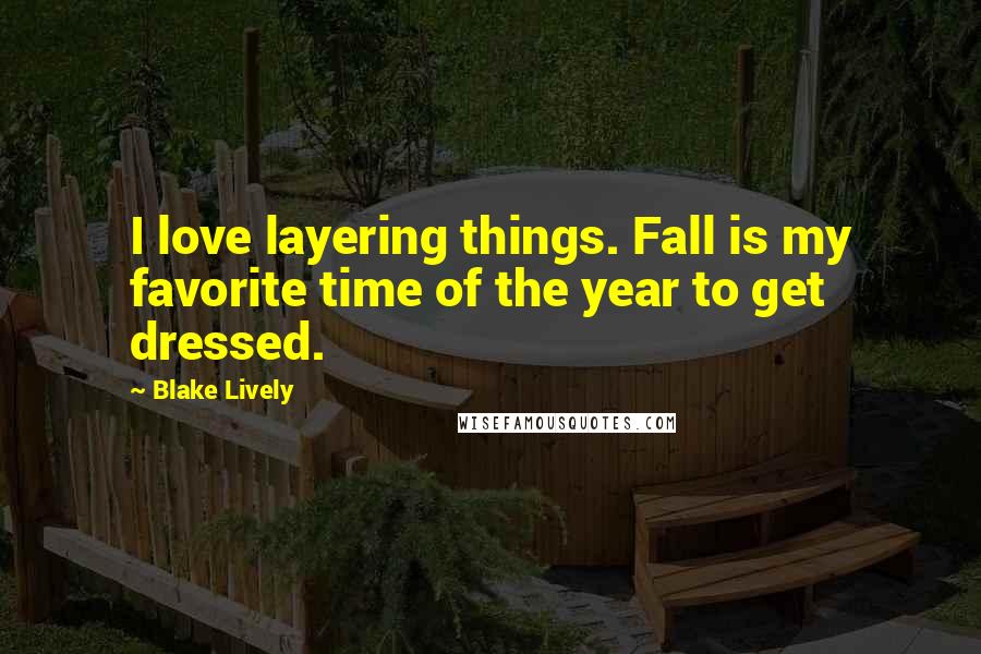 Blake Lively Quotes: I love layering things. Fall is my favorite time of the year to get dressed.