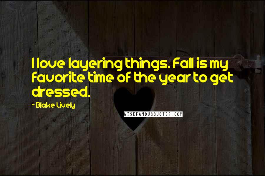 Blake Lively Quotes: I love layering things. Fall is my favorite time of the year to get dressed.