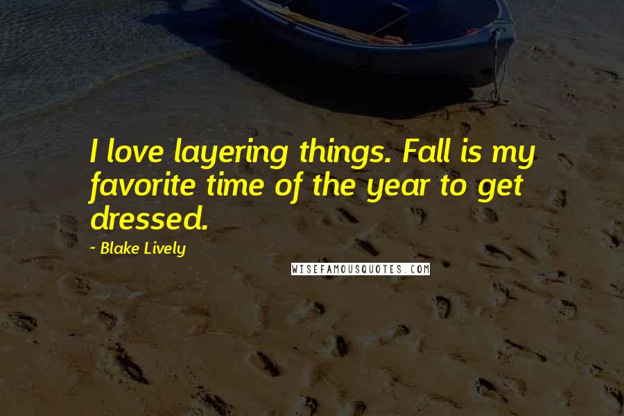 Blake Lively Quotes: I love layering things. Fall is my favorite time of the year to get dressed.