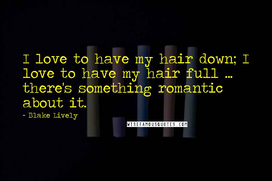 Blake Lively Quotes: I love to have my hair down; I love to have my hair full ... there's something romantic about it.
