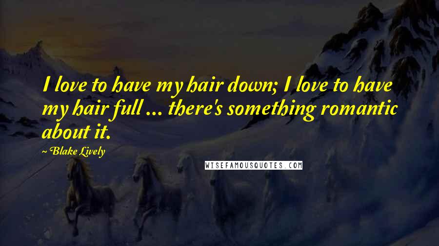 Blake Lively Quotes: I love to have my hair down; I love to have my hair full ... there's something romantic about it.