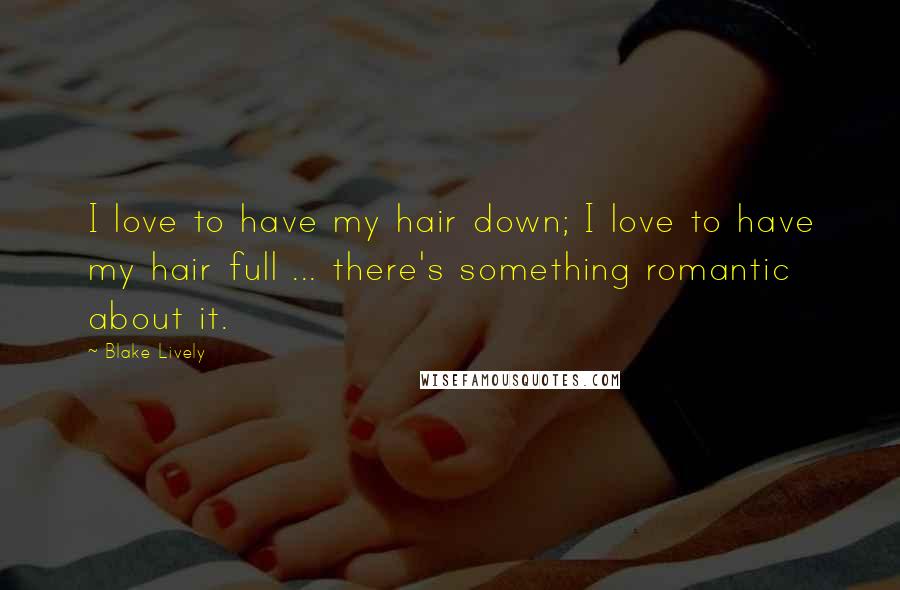 Blake Lively Quotes: I love to have my hair down; I love to have my hair full ... there's something romantic about it.