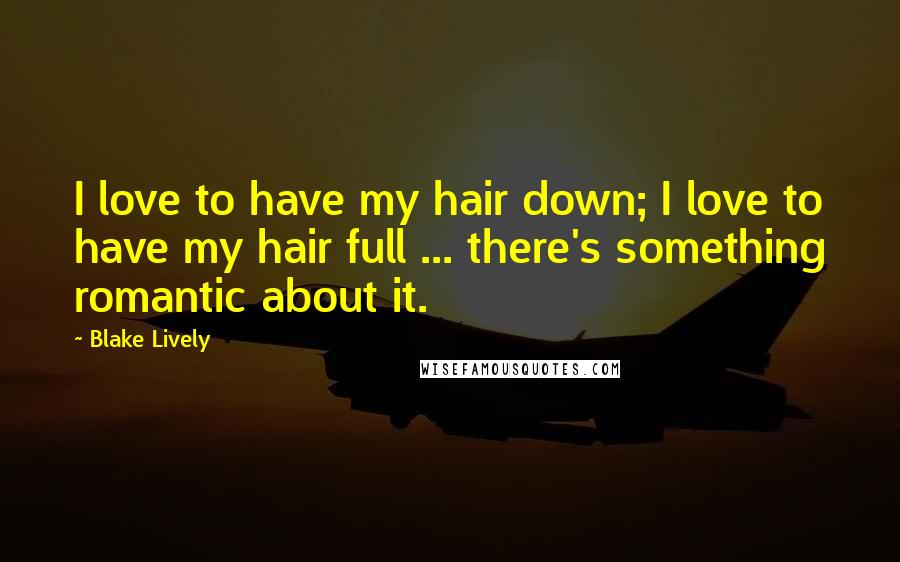 Blake Lively Quotes: I love to have my hair down; I love to have my hair full ... there's something romantic about it.