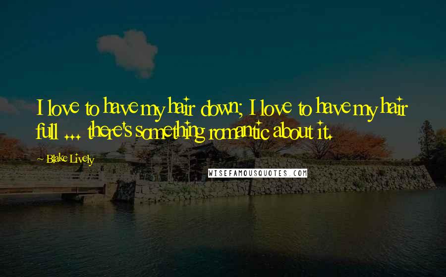 Blake Lively Quotes: I love to have my hair down; I love to have my hair full ... there's something romantic about it.