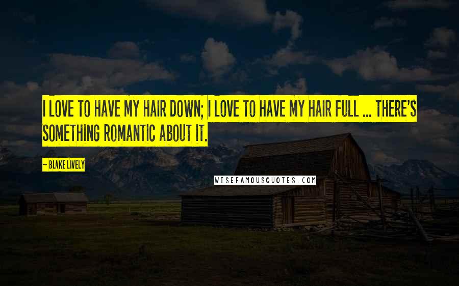 Blake Lively Quotes: I love to have my hair down; I love to have my hair full ... there's something romantic about it.