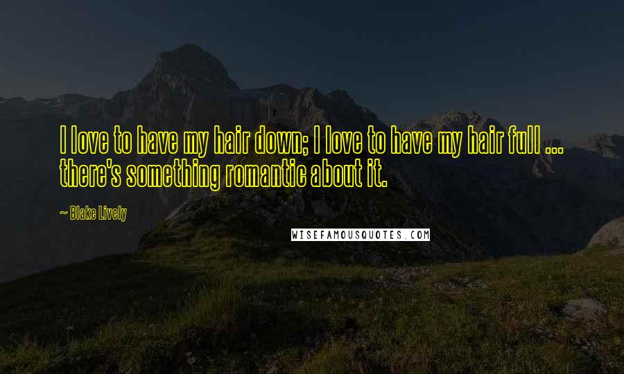 Blake Lively Quotes: I love to have my hair down; I love to have my hair full ... there's something romantic about it.