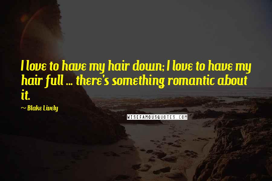 Blake Lively Quotes: I love to have my hair down; I love to have my hair full ... there's something romantic about it.