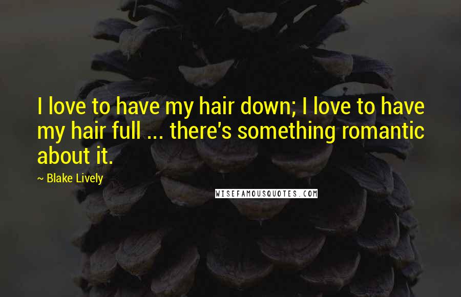 Blake Lively Quotes: I love to have my hair down; I love to have my hair full ... there's something romantic about it.