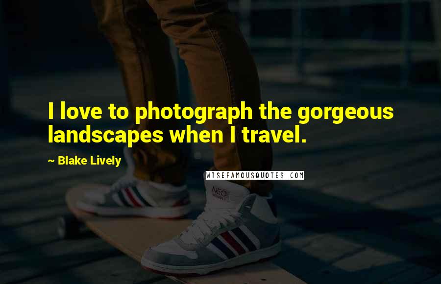 Blake Lively Quotes: I love to photograph the gorgeous landscapes when I travel.