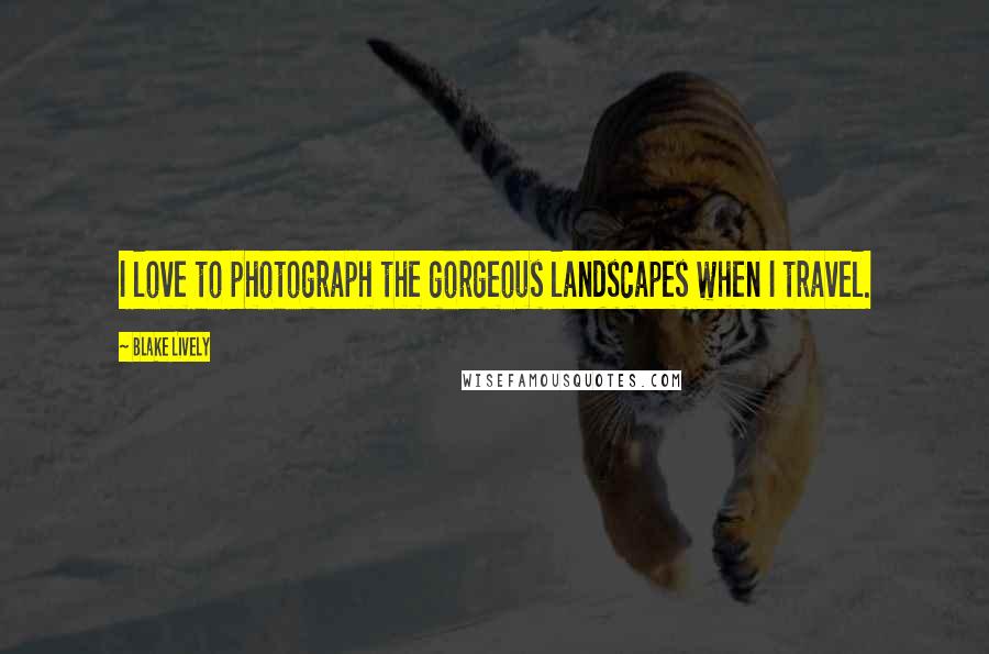 Blake Lively Quotes: I love to photograph the gorgeous landscapes when I travel.