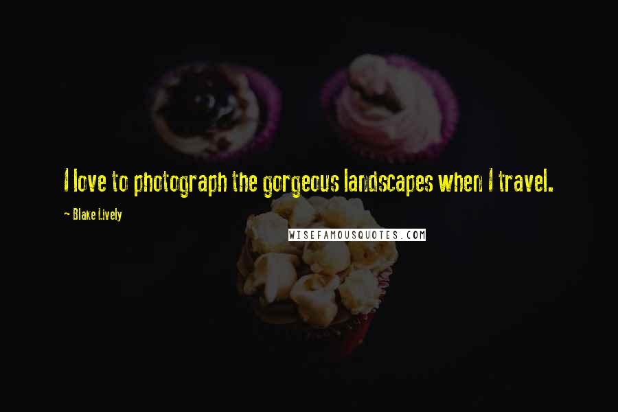 Blake Lively Quotes: I love to photograph the gorgeous landscapes when I travel.