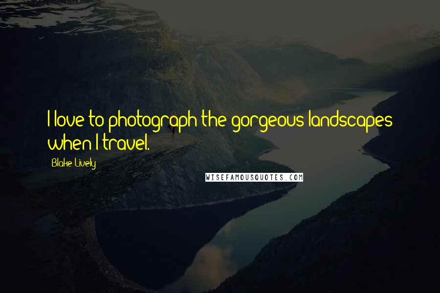 Blake Lively Quotes: I love to photograph the gorgeous landscapes when I travel.