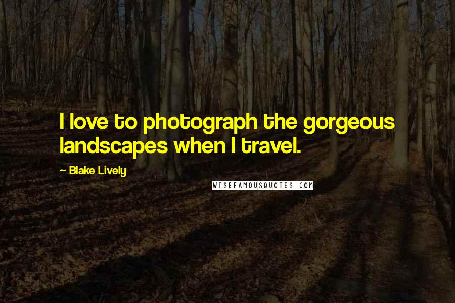Blake Lively Quotes: I love to photograph the gorgeous landscapes when I travel.