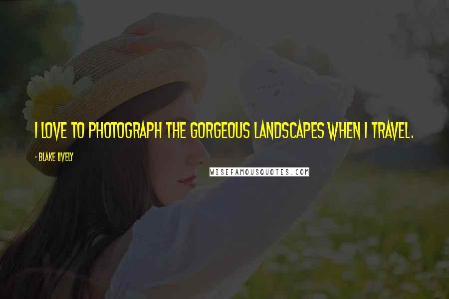 Blake Lively Quotes: I love to photograph the gorgeous landscapes when I travel.