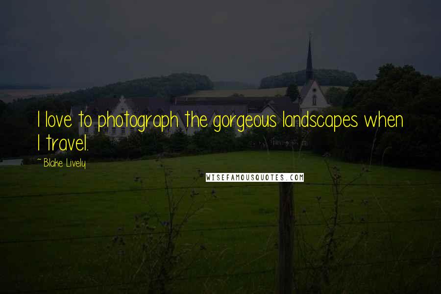 Blake Lively Quotes: I love to photograph the gorgeous landscapes when I travel.