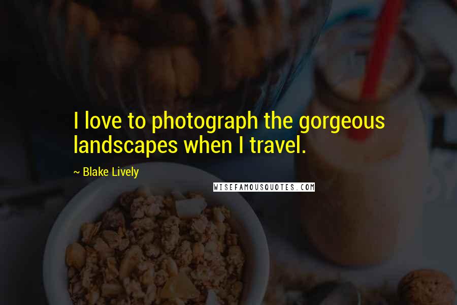 Blake Lively Quotes: I love to photograph the gorgeous landscapes when I travel.