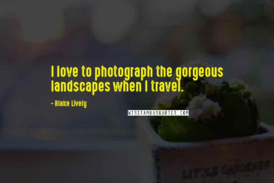 Blake Lively Quotes: I love to photograph the gorgeous landscapes when I travel.