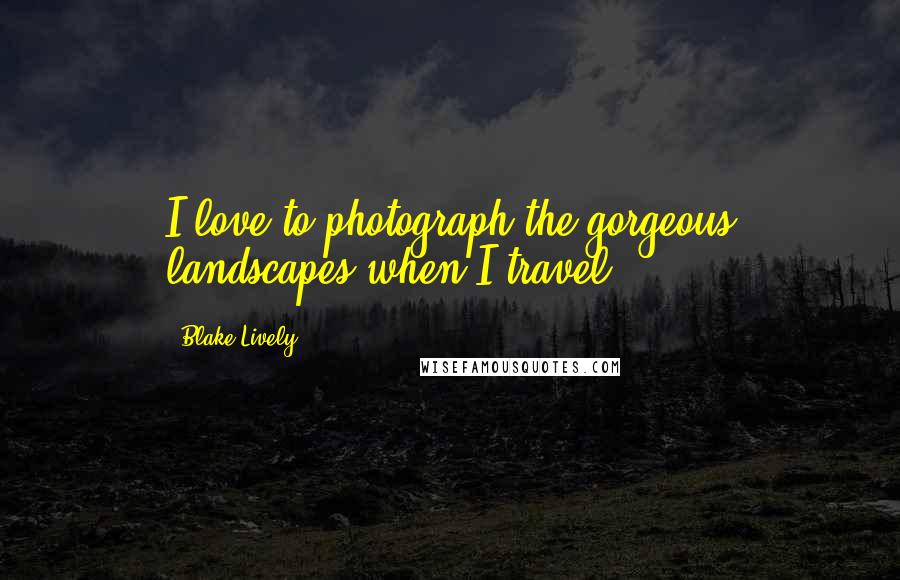 Blake Lively Quotes: I love to photograph the gorgeous landscapes when I travel.