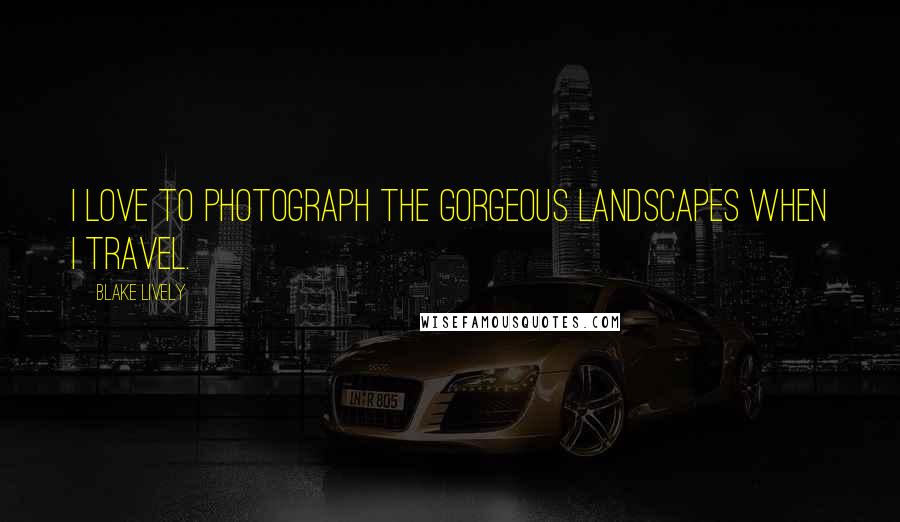 Blake Lively Quotes: I love to photograph the gorgeous landscapes when I travel.
