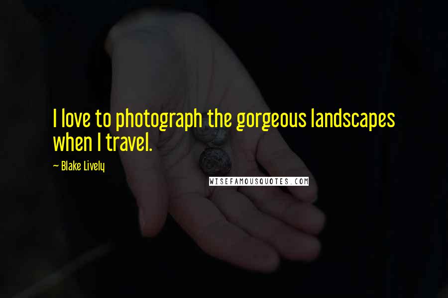 Blake Lively Quotes: I love to photograph the gorgeous landscapes when I travel.