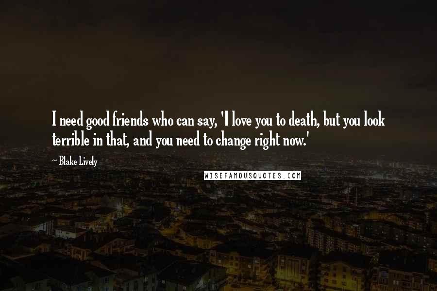 Blake Lively Quotes: I need good friends who can say, 'I love you to death, but you look terrible in that, and you need to change right now.'