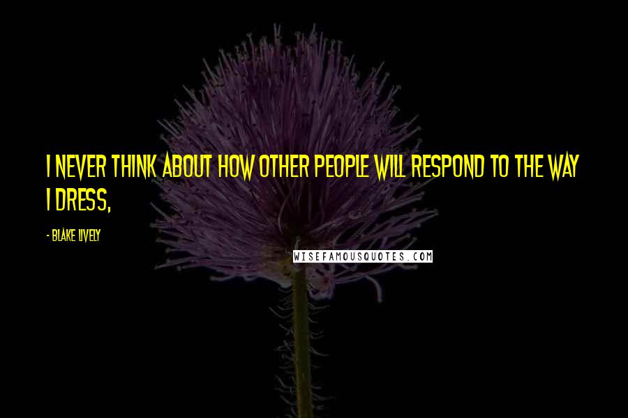 Blake Lively Quotes: I never think about how other people will respond to the way I dress,