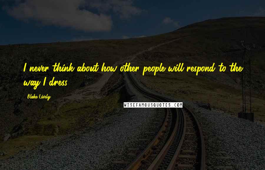 Blake Lively Quotes: I never think about how other people will respond to the way I dress,