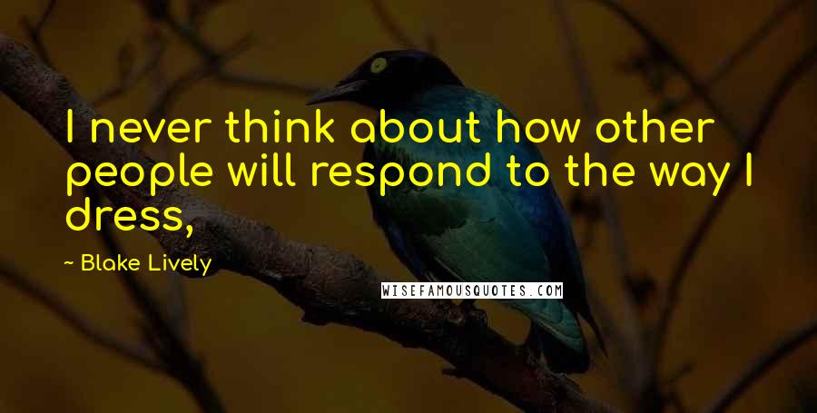 Blake Lively Quotes: I never think about how other people will respond to the way I dress,