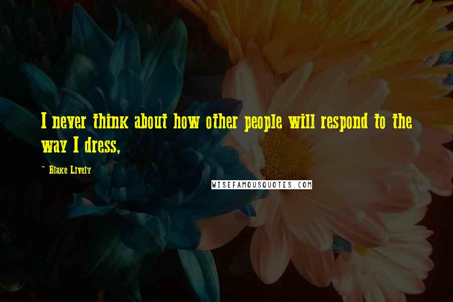 Blake Lively Quotes: I never think about how other people will respond to the way I dress,
