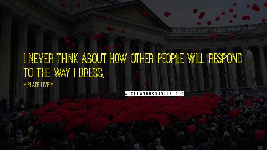 Blake Lively Quotes: I never think about how other people will respond to the way I dress,