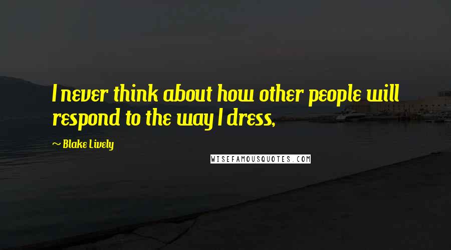 Blake Lively Quotes: I never think about how other people will respond to the way I dress,