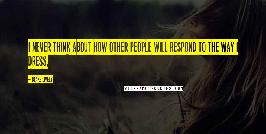 Blake Lively Quotes: I never think about how other people will respond to the way I dress,