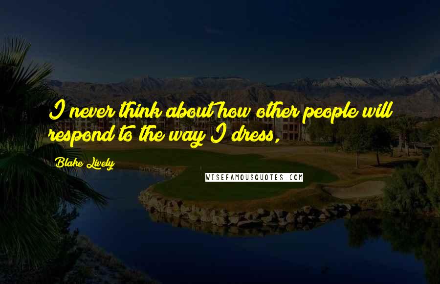 Blake Lively Quotes: I never think about how other people will respond to the way I dress,