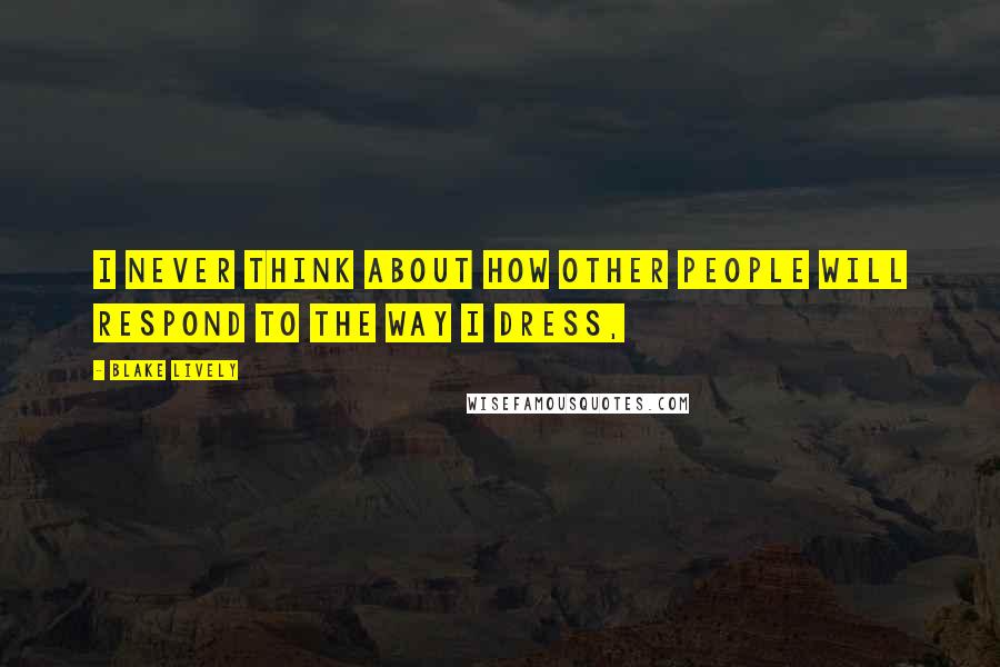 Blake Lively Quotes: I never think about how other people will respond to the way I dress,