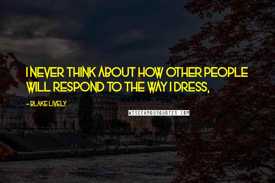 Blake Lively Quotes: I never think about how other people will respond to the way I dress,