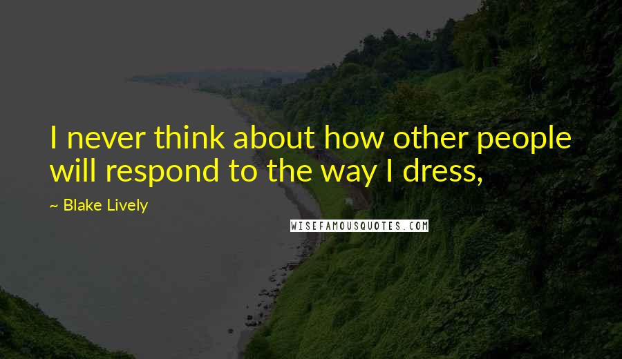 Blake Lively Quotes: I never think about how other people will respond to the way I dress,