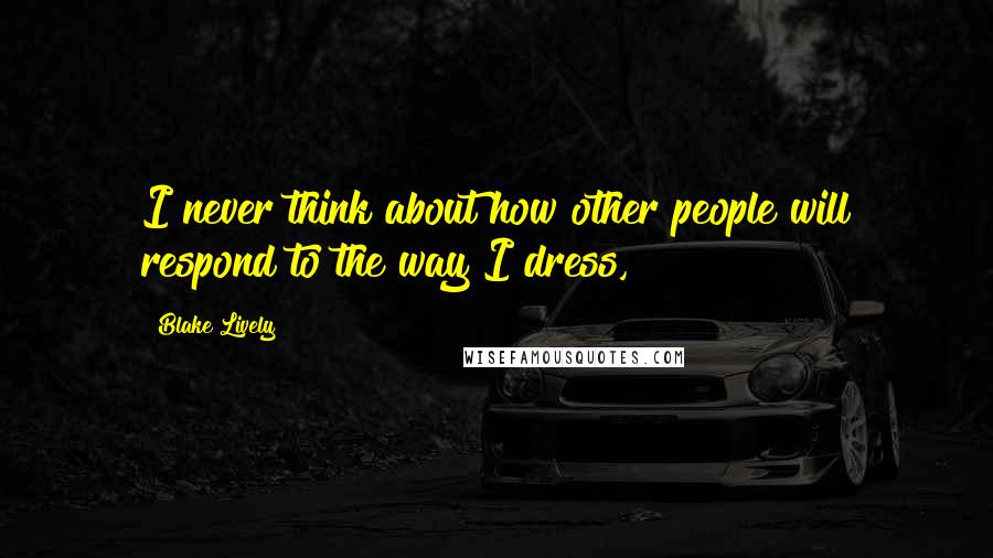 Blake Lively Quotes: I never think about how other people will respond to the way I dress,