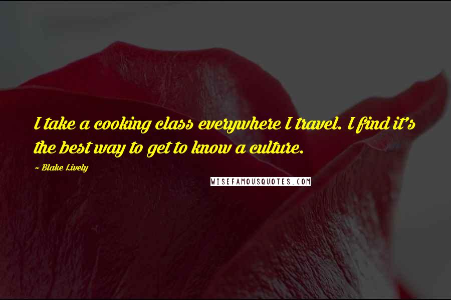 Blake Lively Quotes: I take a cooking class everywhere I travel. I find it's the best way to get to know a culture.