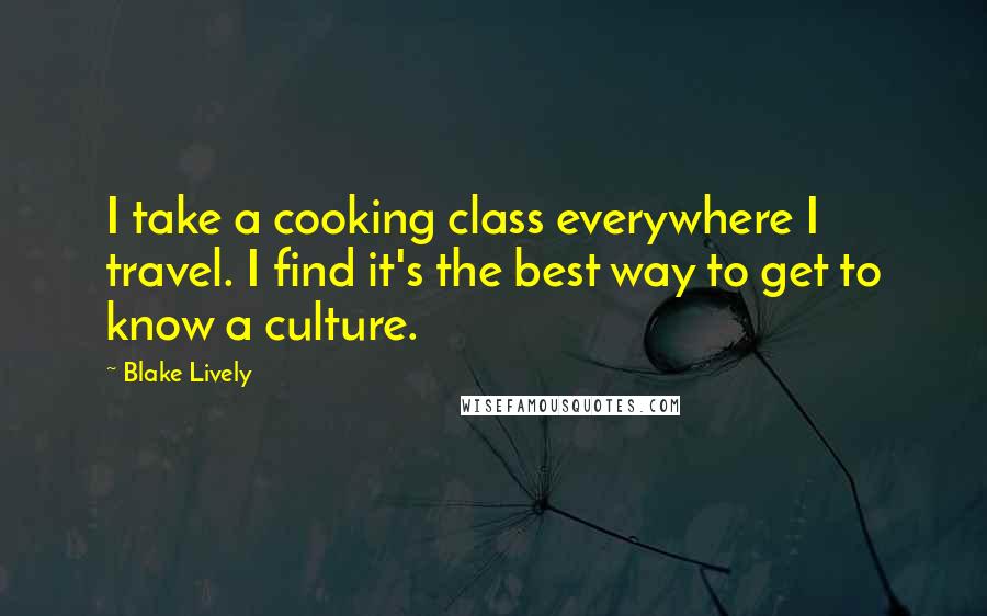 Blake Lively Quotes: I take a cooking class everywhere I travel. I find it's the best way to get to know a culture.