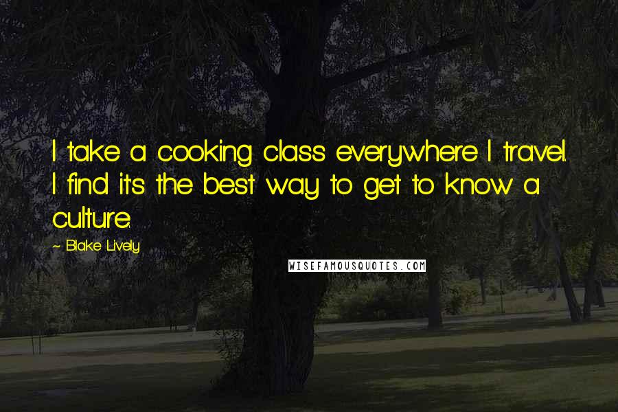 Blake Lively Quotes: I take a cooking class everywhere I travel. I find it's the best way to get to know a culture.