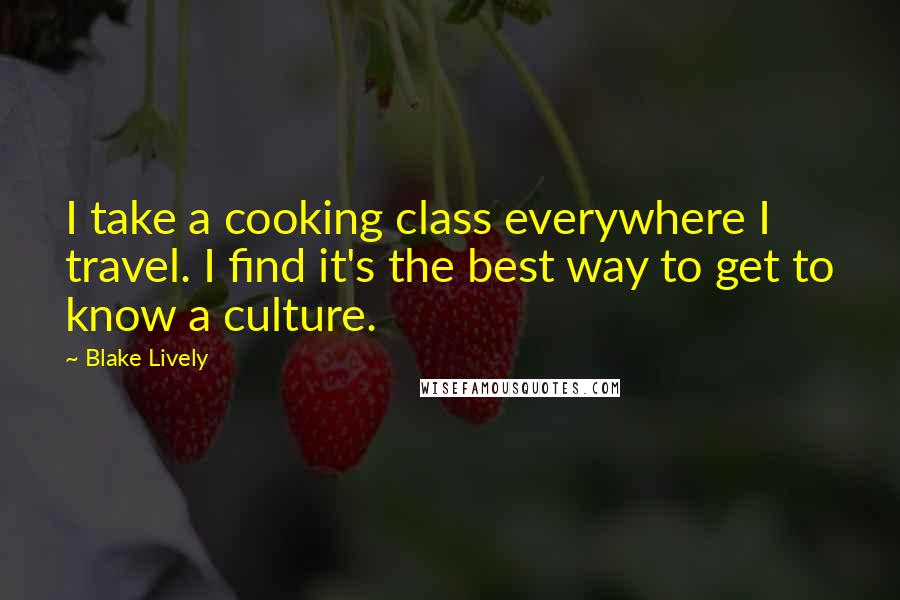 Blake Lively Quotes: I take a cooking class everywhere I travel. I find it's the best way to get to know a culture.