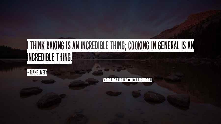 Blake Lively Quotes: I think baking is an incredible thing; cooking in general is an incredible thing.