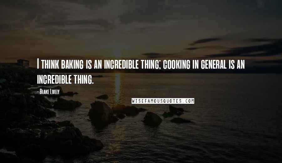 Blake Lively Quotes: I think baking is an incredible thing; cooking in general is an incredible thing.