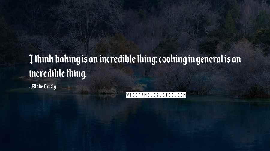 Blake Lively Quotes: I think baking is an incredible thing; cooking in general is an incredible thing.