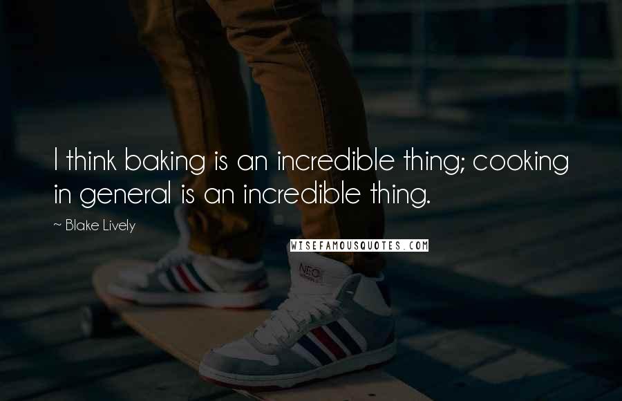 Blake Lively Quotes: I think baking is an incredible thing; cooking in general is an incredible thing.