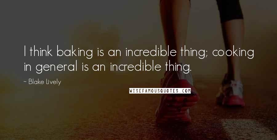 Blake Lively Quotes: I think baking is an incredible thing; cooking in general is an incredible thing.